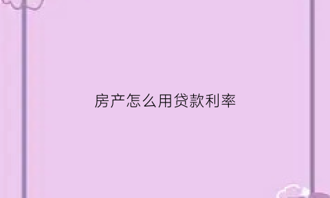 房产怎么用贷款利率(用房子贷款利率是怎么算的)