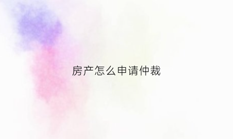 房产怎么申请仲裁(房产申请仲裁后可以起诉吗)