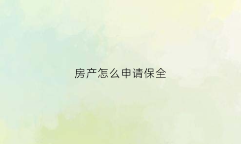 房产怎么申请保全(房产申请保全书怎么写)