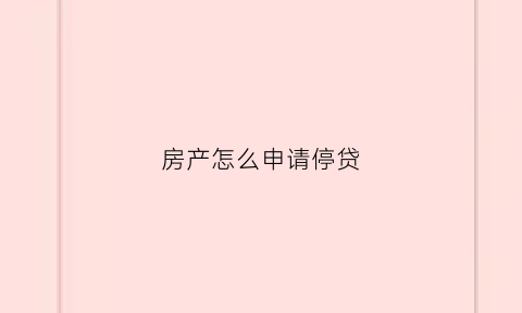 房产怎么申请停贷(房产怎么申请停贷最快)