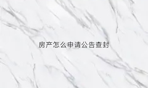 房产怎么申请公告查封(申请房屋查封需要什么材料)