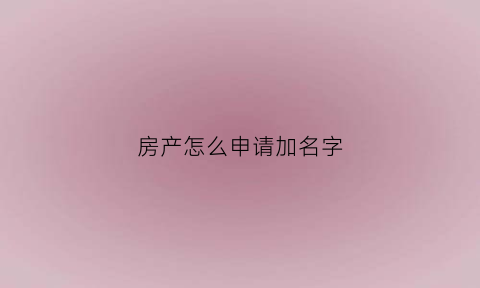 房产怎么申请加名字(房产怎么申请加名字流程)