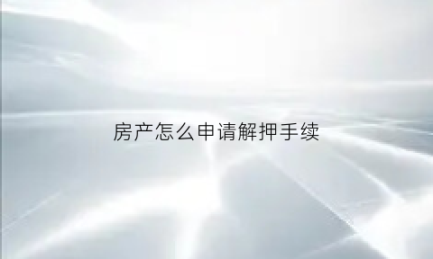 房产怎么申请解押手续(怎么办理房产解押)