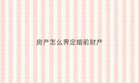 房产怎么界定婚前财产(房产如何算是婚前财产)