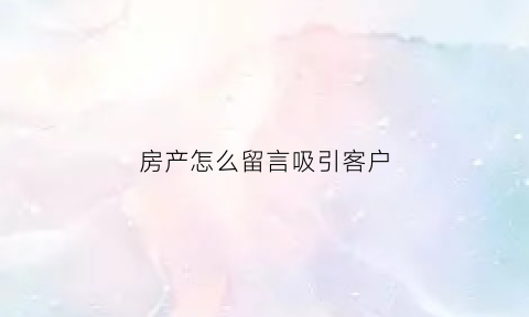 房产怎么留言吸引客户(房产一句话吸引客户)