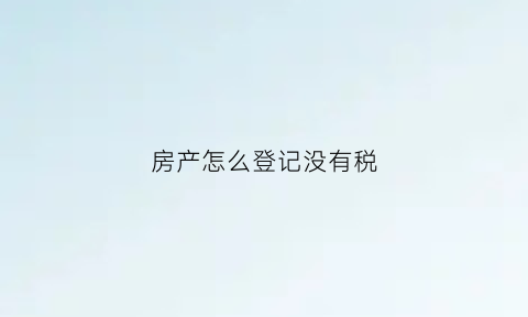 房产怎么登记没有税(没有房产证的房产税怎么申报)