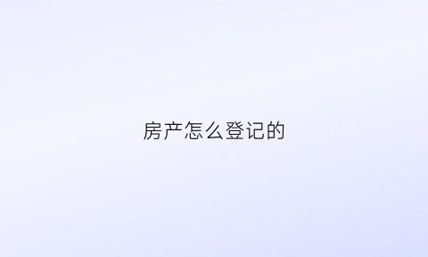 房产怎么登记的(房产证怎么登记)