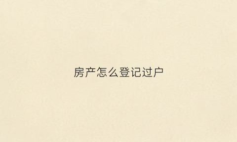 房产怎么登记过户(房产登记过户的法律规定)