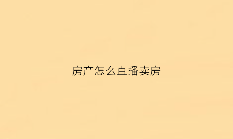 房产怎么直播卖房(直播卖房主播怎么做)