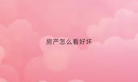 房产怎么看好坏(怎么看房子的好坏)