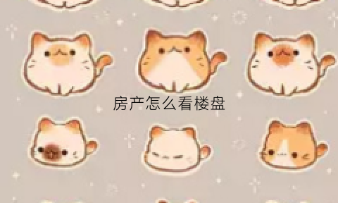 房产怎么看楼盘(怎么查看楼盘房价)