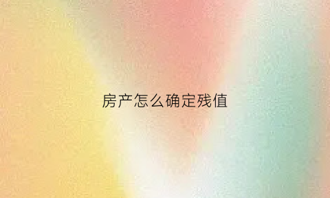 房产怎么确定残值(房屋的残值率及折旧年限)