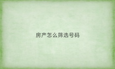房产怎么筛选号码(怎么排号买房)