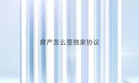 房产怎么签独家协议(房产签独家什么意思)