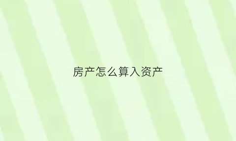 房产怎么算入资产(房产入账价值如何确定)