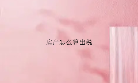 房产怎么算出税(房产计税依据怎么算)