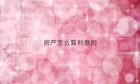 房产怎么算利息的(怎么算房价利息)