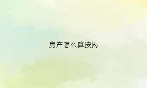 房产怎么算按揭(房产怎么算按揭贷款利息)