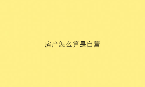 房产怎么算是自营(自营房地产什么意思)