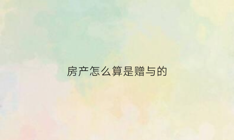 房产怎么算是赠与的