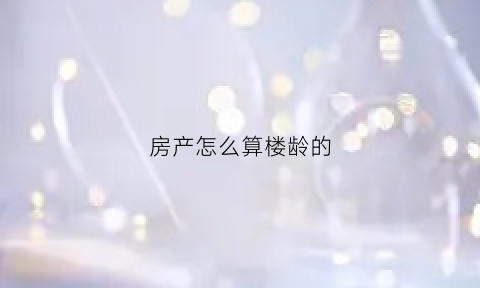 房产怎么算楼龄的