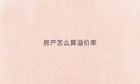 房产怎么算溢价率(房产溢价率怎么计算)