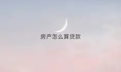 房产怎么算贷款(房产贷款计算方法)