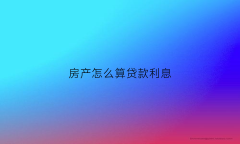 房产怎么算贷款利息(房产贷款利率计算公式)