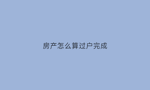 房产怎么算过户完成