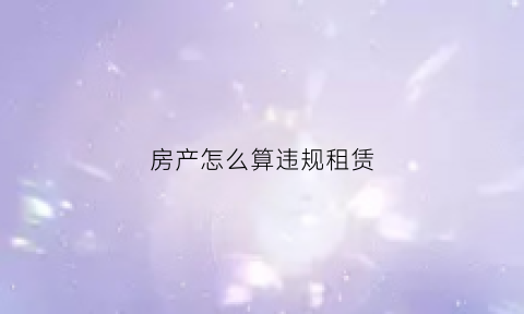 房产怎么算违规租赁