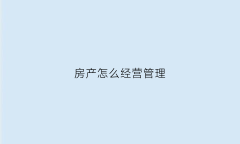 房产怎么经营管理(如何经营房地产)