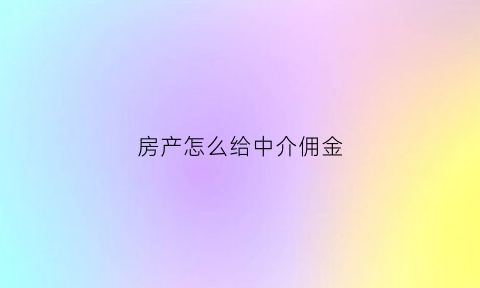 房产怎么给中介佣金(房屋中介怎么拿提成呢)