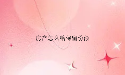 房产怎么给保留份额(房产怎么给保留份额的钱)