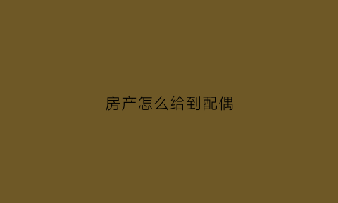 房产怎么给到配偶(怎么把房子转给妻子)