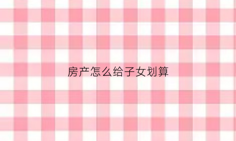 房产怎么给子女划算