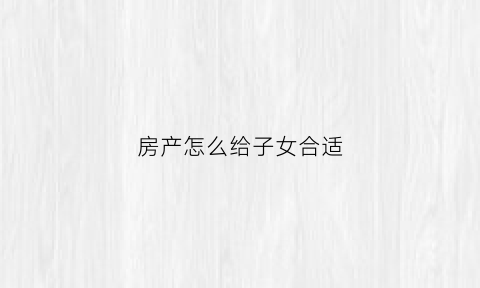 房产怎么给子女合适