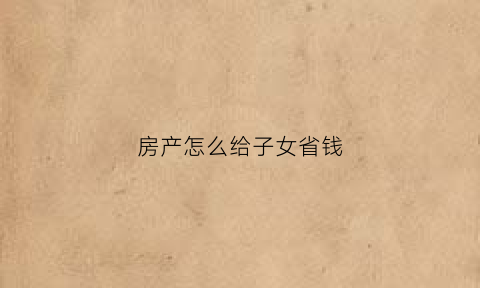 房产怎么给子女省钱