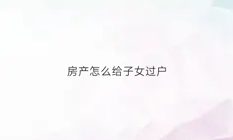 房产怎么给子女过户