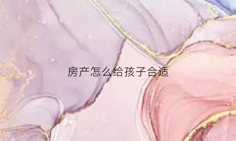 房产怎么给孩子合适