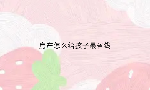 房产怎么给孩子最省钱