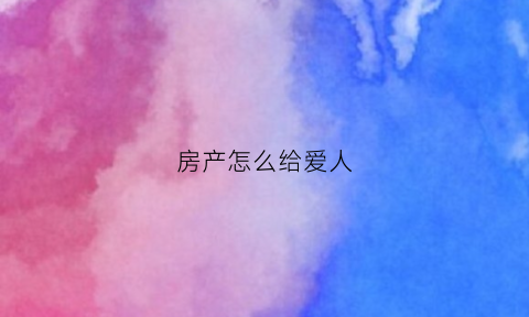 房产怎么给爱人(房子个人所有如何给对方)