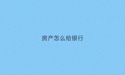 房产怎么给银行(房产怎么给银行账户转账)