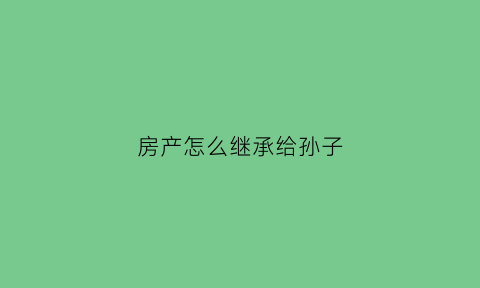 房产怎么继承给孙子