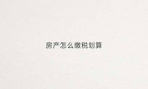 房产怎么缴税划算(房产怎么交税)