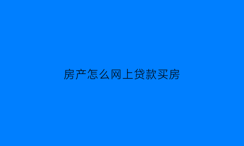 房产怎么网上贷款买房(网上房产贷款怎么贷)