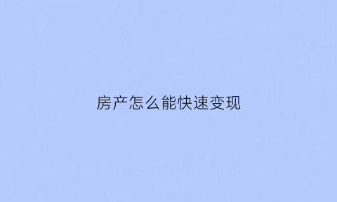房产怎么能快速变现(房子怎么快速变钱)