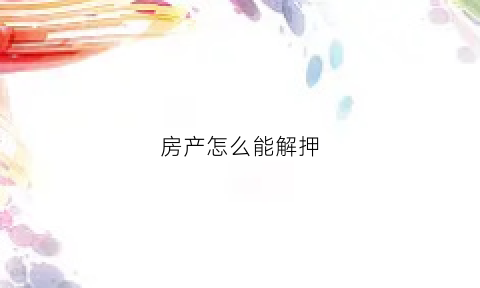 房产怎么能解押(房子解押的流程)