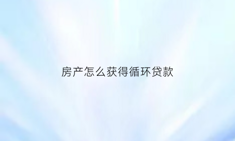 房产怎么获得循环贷款(房贷循环贷款什么意思)