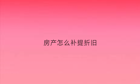 房产怎么补提折旧(房产怎么补提折旧费用)