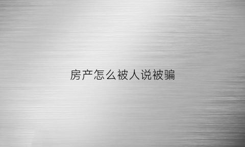 房产怎么被人说被骗(房产交易被骗)